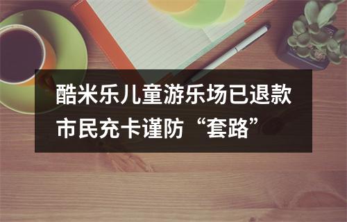 酷米乐儿童游乐场已退款市民充卡谨防“套路”