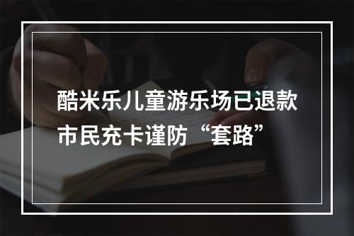 酷米乐儿童游乐场已退款市民充卡谨防“套路”