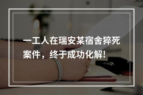 一工人在瑞安某宿舍猝死案件，终于成功化解!