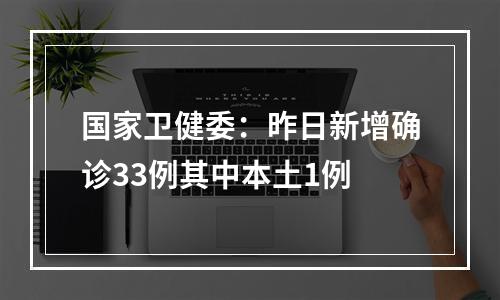 国家卫健委：昨日新增确诊33例其中本土1例