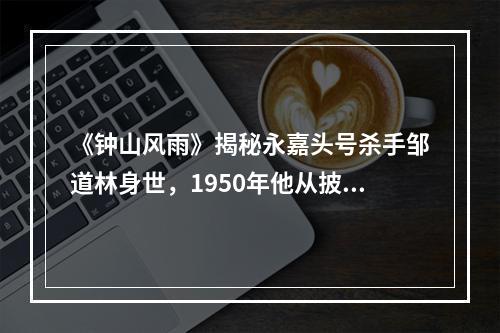《钟山风雨》揭秘永嘉头号杀手邹道林身世，1950年他从披山岛杀了回来