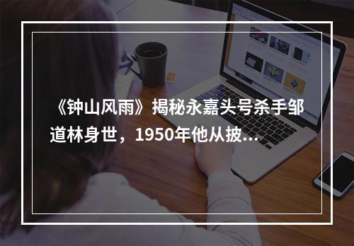 《钟山风雨》揭秘永嘉头号杀手邹道林身世，1950年他从披山岛杀了回来