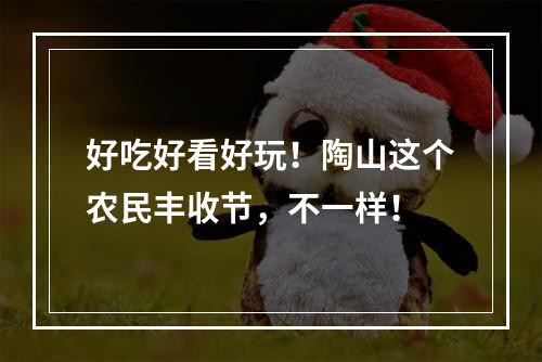 好吃好看好玩！陶山这个农民丰收节，不一样！