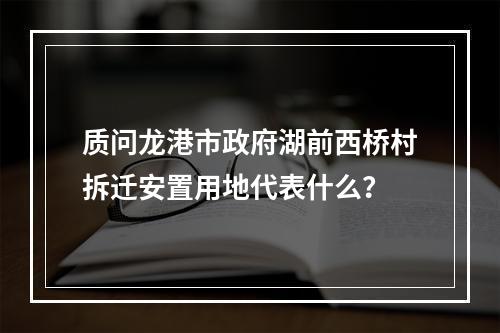 质问龙港市政府湖前西桥村拆迁安置用地代表什么？