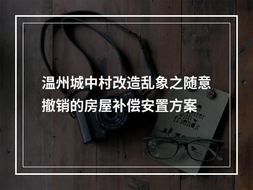 温州城中村改造乱象之随意撤销的房屋补偿安置方案