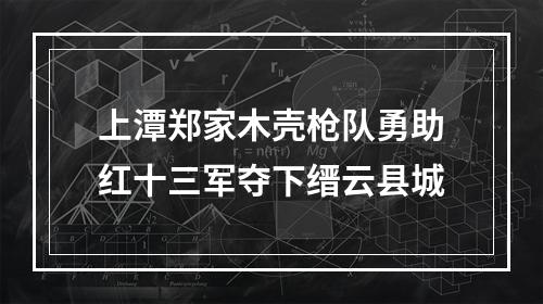 上潭郑家木壳枪队勇助红十三军夺下缙云县城