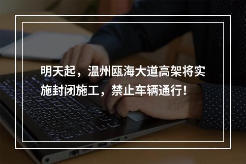 明天起，温州瓯海大道高架将实施封闭施工，禁止车辆通行！
