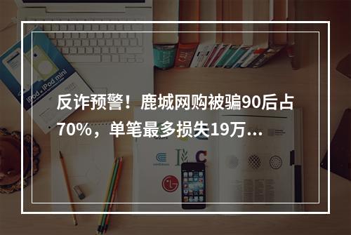 反诈预警！鹿城网购被骗90后占70%，单笔最多损失19万元
