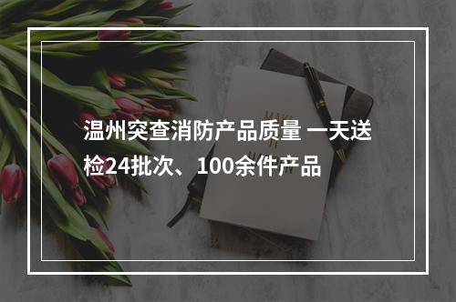 温州突查消防产品质量 一天送检24批次、100余件产品