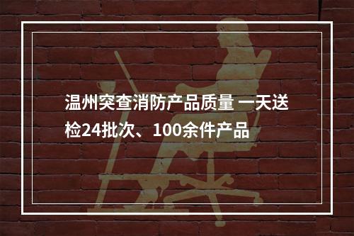 温州突查消防产品质量 一天送检24批次、100余件产品