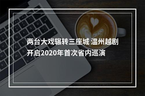两台大戏辗转三座城 温州越剧开启2020年首次省内巡演