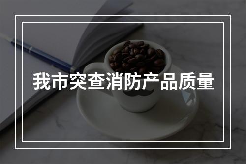 我市突查消防产品质量