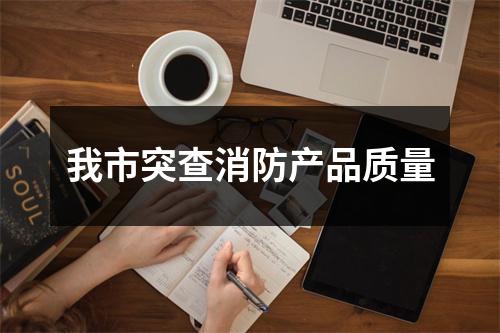 我市突查消防产品质量