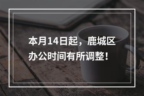 本月14日起，鹿城区办公时间有所调整！