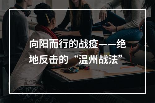 向阳而行的战疫——绝地反击的“温州战法”