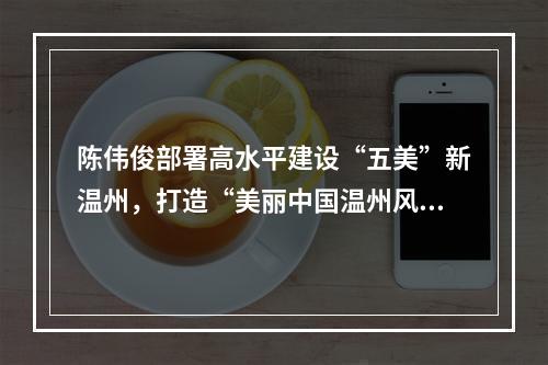陈伟俊部署高水平建设“五美”新温州，打造“美丽中国温州风景”标志性成果