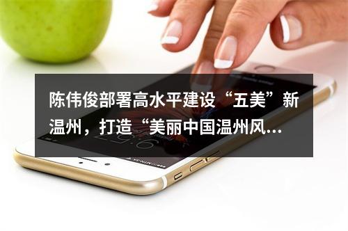陈伟俊部署高水平建设“五美”新温州，打造“美丽中国温州风景”标志性成果