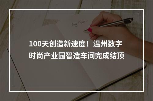 100天创造新速度！温州数字时尚产业园智造车间完成结顶