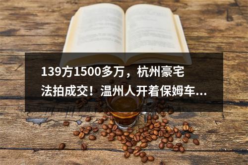 139方1500多万，杭州豪宅法拍成交！温州人开着保姆车来看
