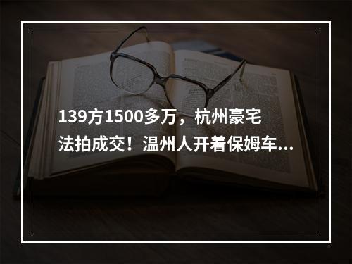 139方1500多万，杭州豪宅法拍成交！温州人开着保姆车来看