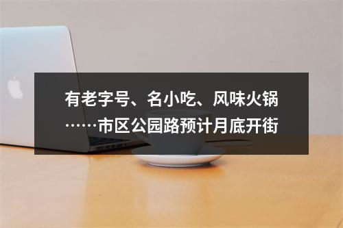 有老字号、名小吃、风味火锅……市区公园路预计月底开街