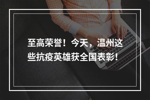 至高荣誉！今天，温州这些抗疫英雄获全国表彰！