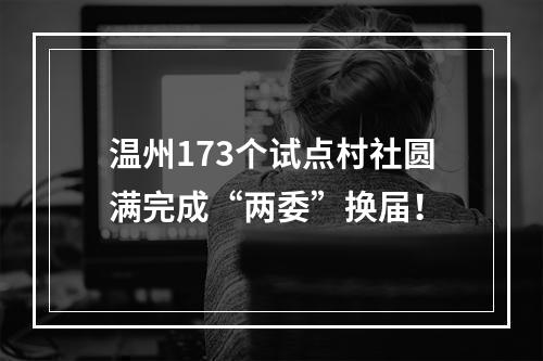 温州173个试点村社圆满完成“两委”换届！