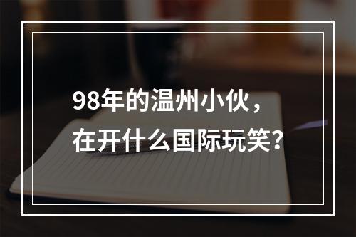 98年的温州小伙，在开什么国际玩笑？