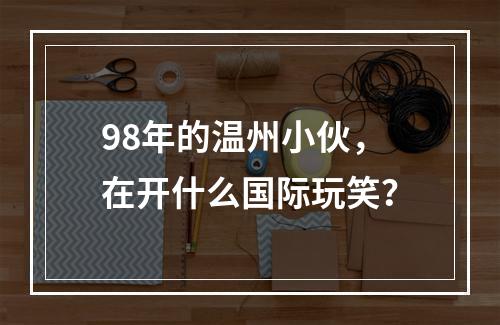 98年的温州小伙，在开什么国际玩笑？
