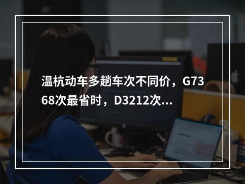 温杭动车多趟车次不同价，G7368次最省时，D3212次最省钱