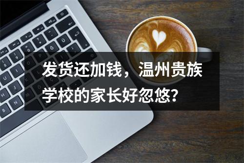 发货还加钱，温州贵族学校的家长好忽悠？