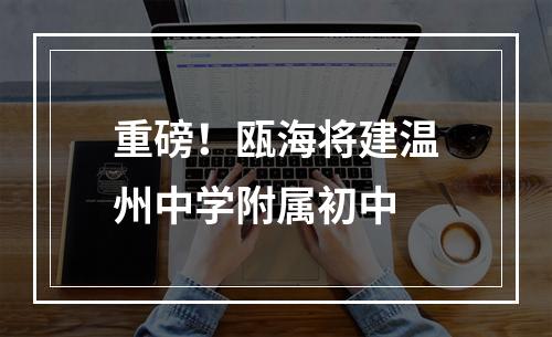 重磅！瓯海将建温州中学附属初中