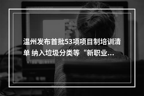 温州发布首批53项项目制培训清单 纳入垃圾分类等“新职业”