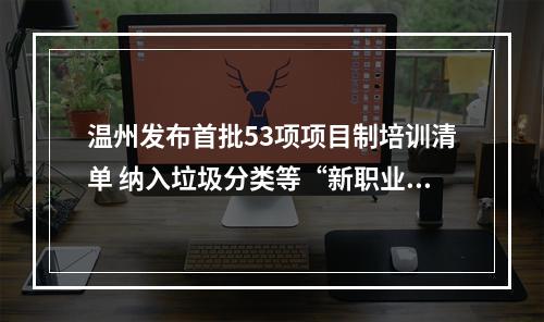 温州发布首批53项项目制培训清单 纳入垃圾分类等“新职业”