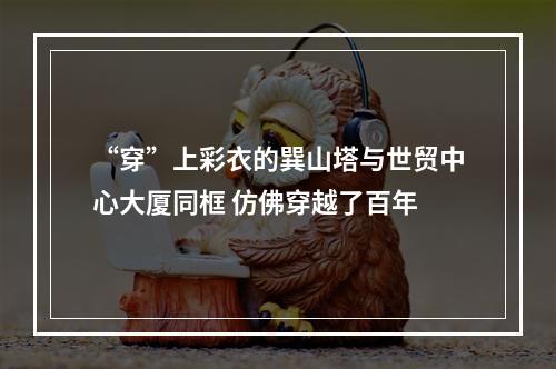“穿”上彩衣的巽山塔与世贸中心大厦同框 仿佛穿越了百年