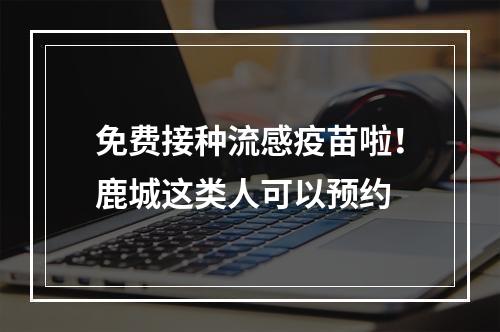 免费接种流感疫苗啦！鹿城这类人可以预约