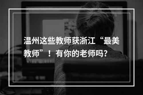 温州这些教师获浙江“最美教师”！有你的老师吗？