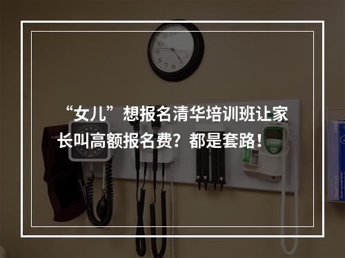 “女儿”想报名清华培训班让家长叫高额报名费？都是套路！