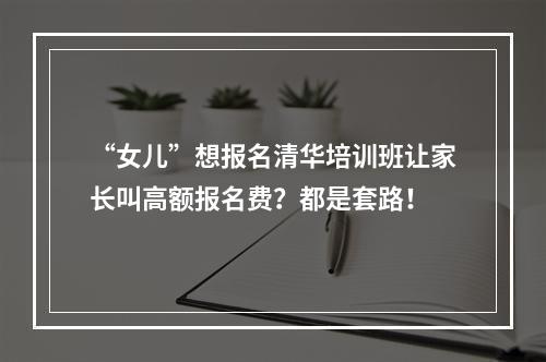 “女儿”想报名清华培训班让家长叫高额报名费？都是套路！