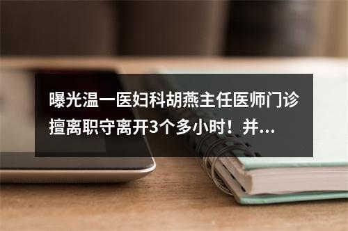 曝光温一医妇科胡燕主任医师门诊擅离职守离开3个多小时！并且辱骂病人！