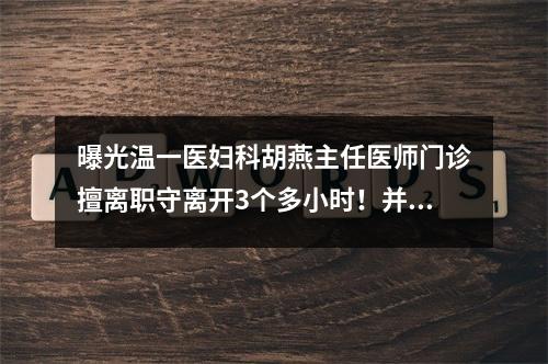 曝光温一医妇科胡燕主任医师门诊擅离职守离开3个多小时！并且辱骂病人！