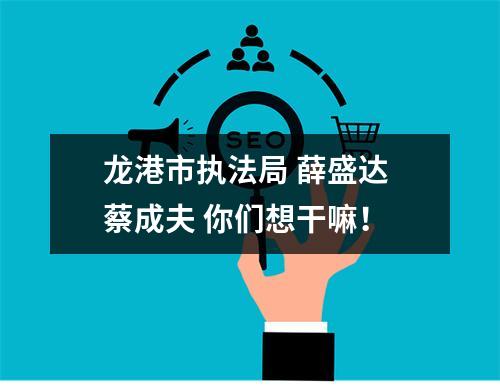 龙港市执法局 薛盛达 蔡成夫 你们想干嘛！