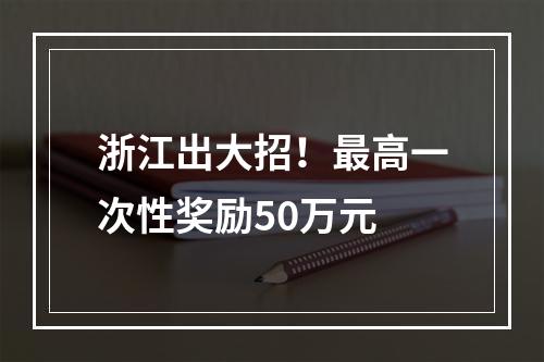 浙江出大招！最高一次性奖励50万元