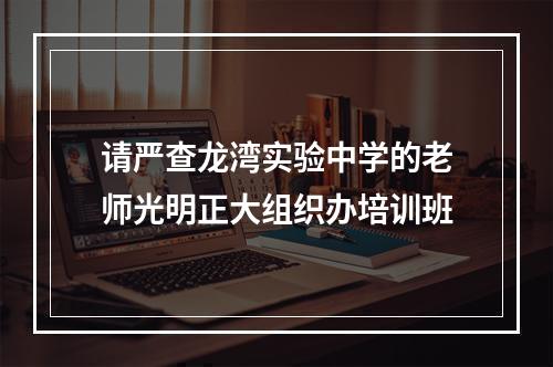 请严查龙湾实验中学的老师光明正大组织办培训班