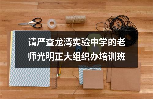 请严查龙湾实验中学的老师光明正大组织办培训班