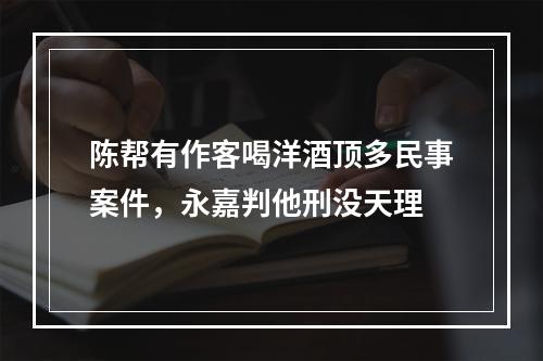 陈帮有作客喝洋酒顶多民事案件，永嘉判他刑没天理