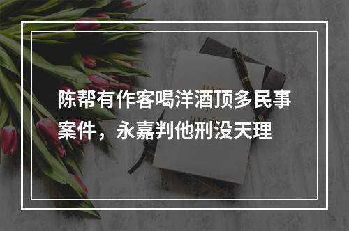 陈帮有作客喝洋酒顶多民事案件，永嘉判他刑没天理