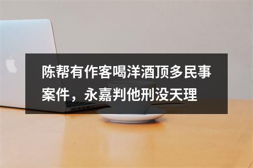 陈帮有作客喝洋酒顶多民事案件，永嘉判他刑没天理