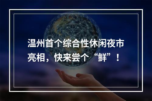温州首个综合性休闲夜市亮相，快来尝个“鲜”！