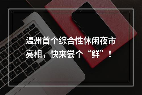 温州首个综合性休闲夜市亮相，快来尝个“鲜”！